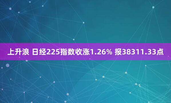 上升浪 日经225指数收涨1.26% 报38311.33点
