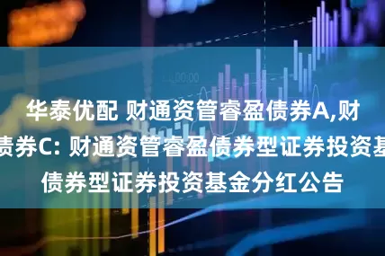 华泰优配 财通资管睿盈债券A,财通资管睿盈债券C: 财通资管睿盈债券型证券投资基金分红公告