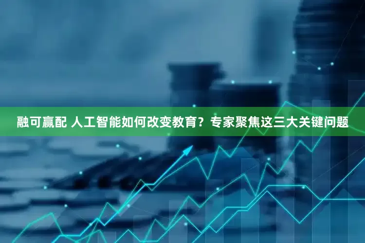 融可赢配 人工智能如何改变教育？专家聚焦这三大关键问题