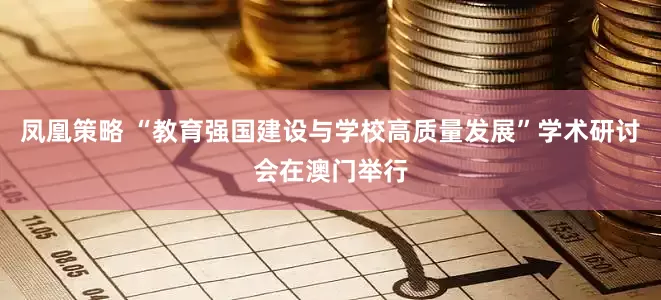 凤凰策略 “教育强国建设与学校高质量发展”学术研讨会在澳门举行