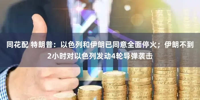 同花配 特朗普：以色列和伊朗已同意全面停火；伊朗不到2小时对以色列发动4轮导弹袭击
