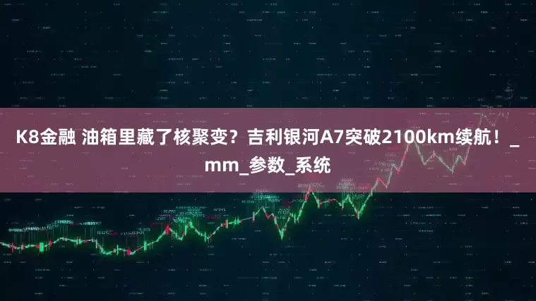 K8金融 油箱里藏了核聚变？吉利银河A7突破2100km续航！_mm_参数_系统