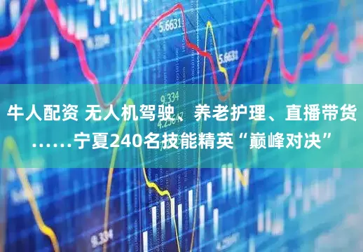 牛人配资 无人机驾驶、养老护理、直播带货……宁夏240名技能精英“巅峰对决”