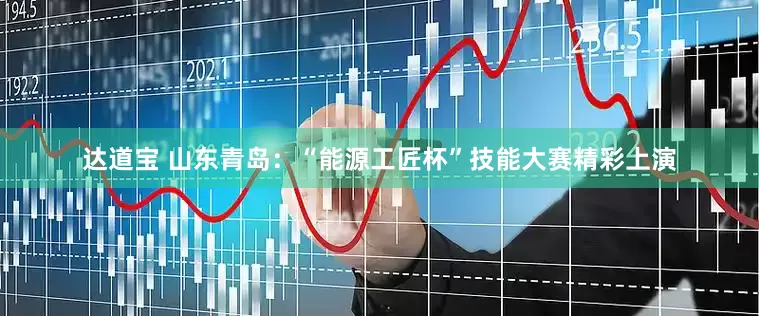 达道宝 山东青岛：“能源工匠杯”技能大赛精彩上演