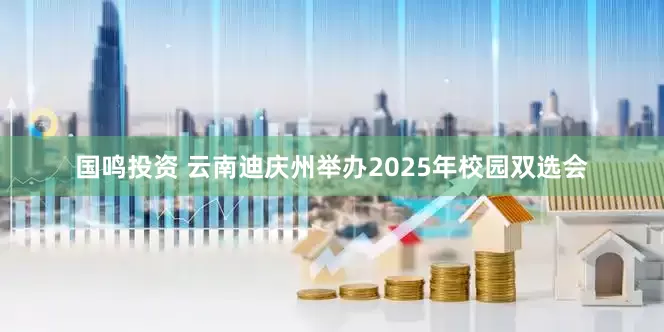 国鸣投资 云南迪庆州举办2025年校园双选会