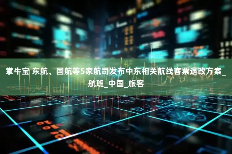掌牛宝 东航、国航等5家航司发布中东相关航线客票退改方案_航班_中国_旅客