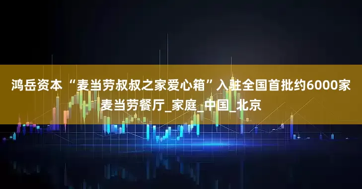 鸿岳资本 “麦当劳叔叔之家爱心箱”入驻全国首批约6000家麦当劳餐厅_家庭_中国_北京