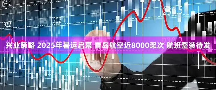 兴业策略 2025年暑运启幕 青岛航空近8000架次 航班整装待发
