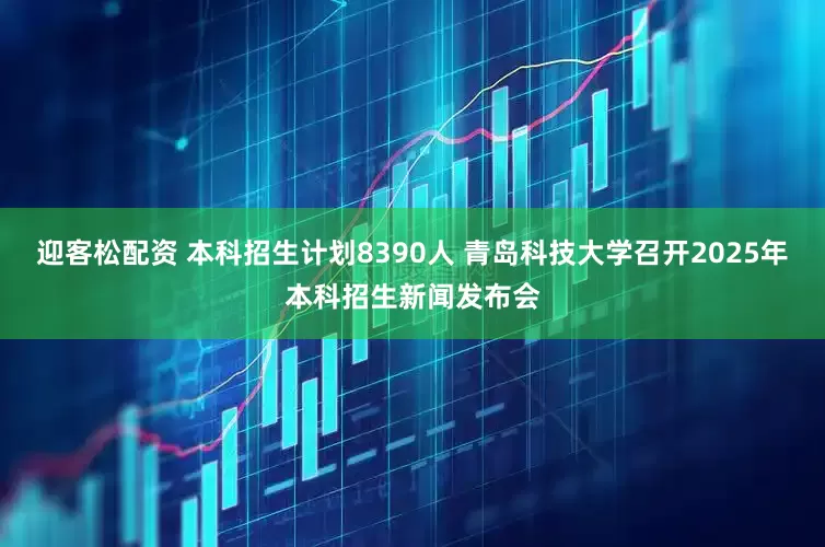 迎客松配资 本科招生计划8390人 青岛科技大学召开2025年本科招生新闻发布会