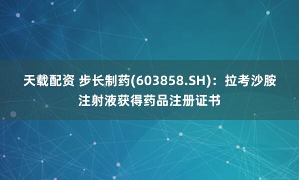天载配资 步长制药(603858.SH)：拉考沙胺注射液获得药品注册证书