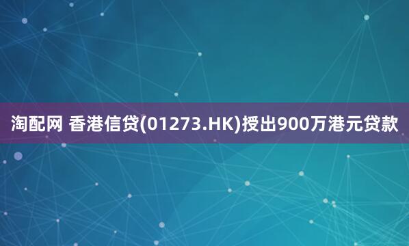 淘配网 香港信贷(01273.HK)授出900万港元贷款