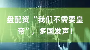 盘配资 “我们不需要皇帝”，多国发声！