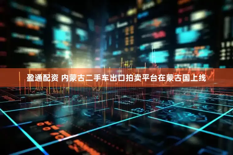 盈通配资 内蒙古二手车出口拍卖平台在蒙古国上线