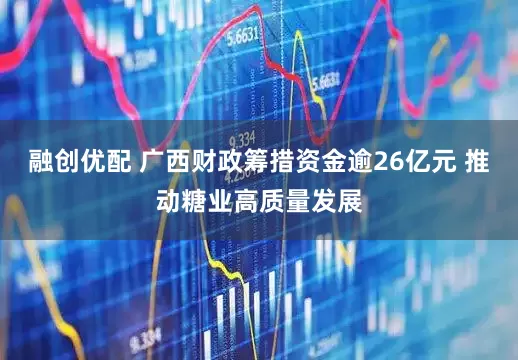 融创优配 广西财政筹措资金逾26亿元 推动糖业高质量发展