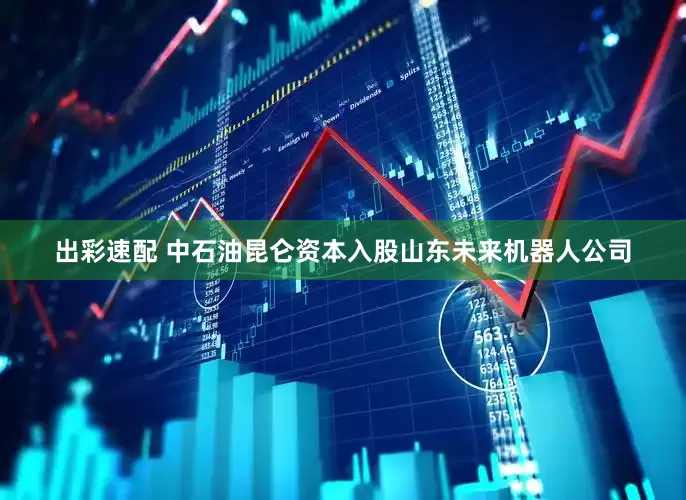 出彩速配 中石油昆仑资本入股山东未来机器人公司