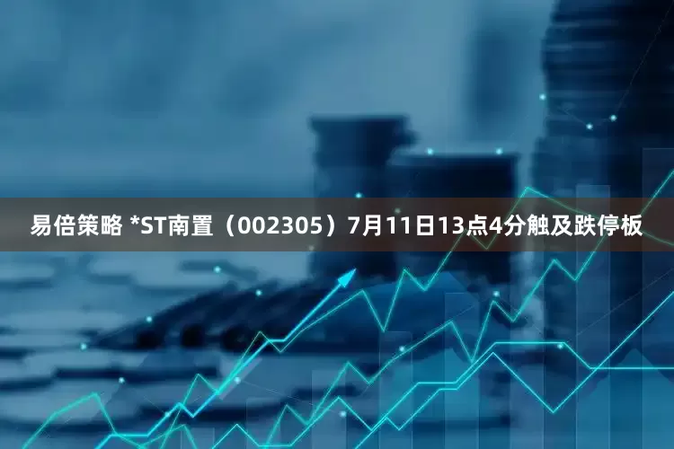 易倍策略 *ST南置（002305）7月11日13点4分触及跌停板