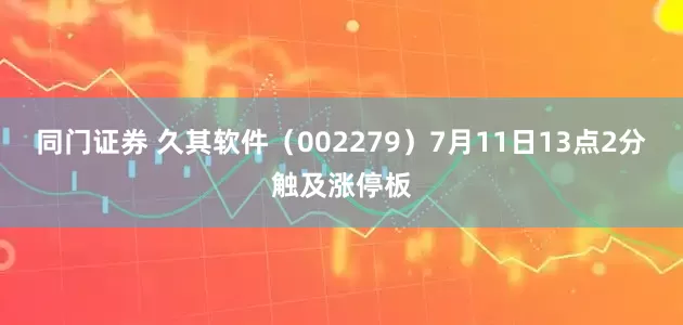 同门证券 久其软件（002279）7月11日13点2分触及涨停板