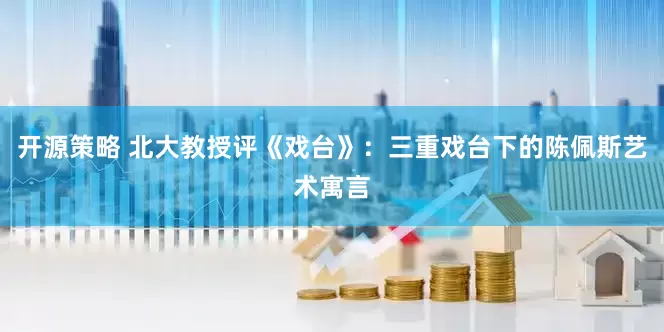 开源策略 北大教授评《戏台》：三重戏台下的陈佩斯艺术寓言