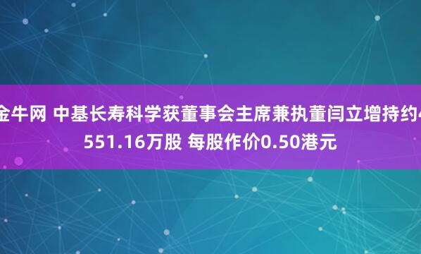 金牛网 中基长寿科学获董事会主席兼执董闫立增持约4551.16万股 每股作价0.50港元