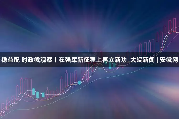 稳益配 时政微观察丨在强军新征程上再立新功_大皖新闻 | 安徽网