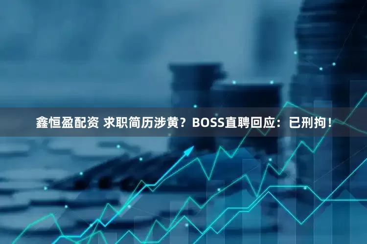 鑫恒盈配资 求职简历涉黄？BOSS直聘回应：已刑拘！