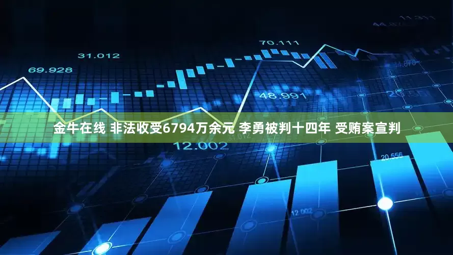 金牛在线 非法收受6794万余元 李勇被判十四年 受贿案宣判