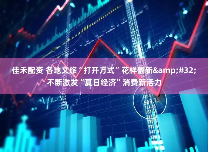 佳禾配资 各地文旅“打开方式”花样翻新&#32;不断激发“夏日经济”消费新活力