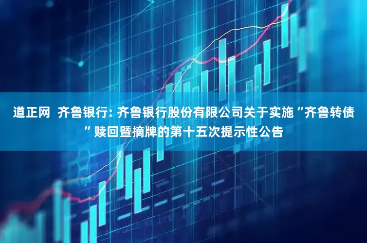 道正网 齐鲁银行: 齐鲁银行股份有限公司关于实施“齐鲁转债”赎回暨摘牌的第十五次提示性公告