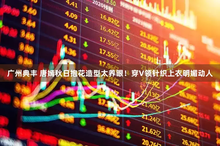 广州典丰 唐嫣秋日抱花造型太养眼！穿V领针织上衣明媚动人