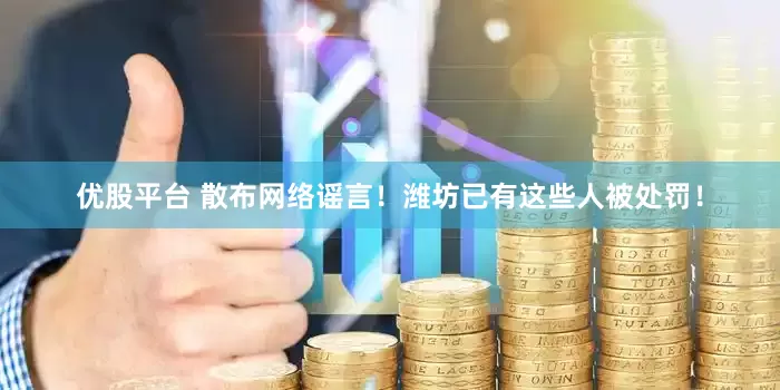 优股平台 散布网络谣言！潍坊已有这些人被处罚！