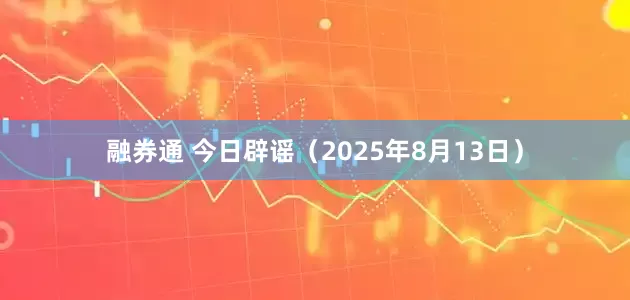 融券通 今日辟谣（2025年8月13日）