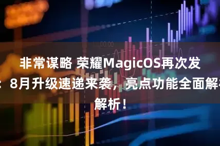非常谋略 荣耀MagicOS再次发力：8月升级速递来袭，亮点功能全面解析！