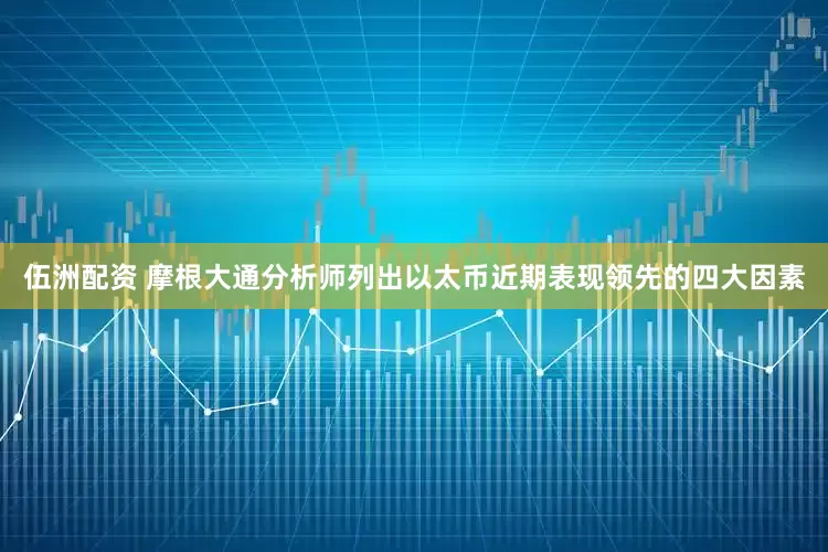 伍洲配资 摩根大通分析师列出以太币近期表现领先的四大因素