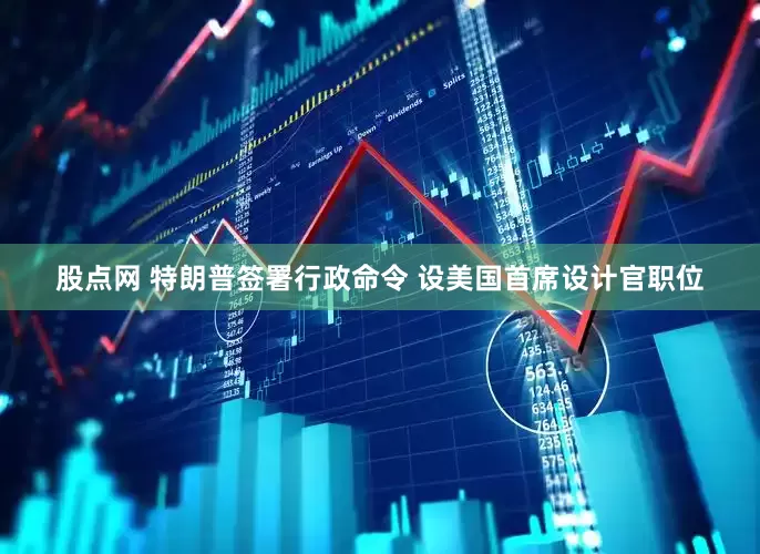 股点网 特朗普签署行政命令 设美国首席设计官职位