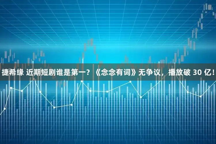 捷希缘 近期短剧谁是第一？《念念有词》无争议，播放破 30 亿！