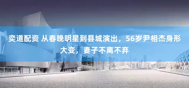 奕道配资 从春晚明星到县城演出，56岁尹相杰身形大变，妻子不离不弃