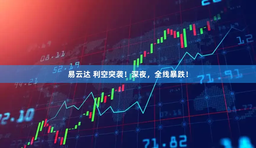 易云达 利空突袭！深夜，全线暴跌！