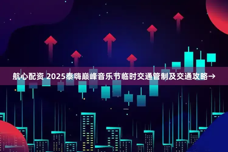 航心配资 2025泰嗨巅峰音乐节临时交通管制及交通攻略→