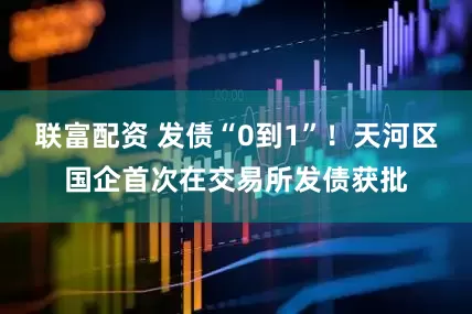 联富配资 发债“0到1”！天河区国企首次在交易所发债获批