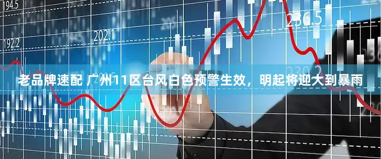 老品牌速配 广州11区台风白色预警生效，明起将迎大到暴雨