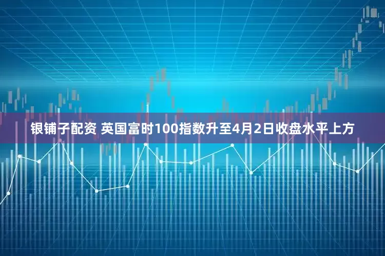 银铺子配资 英国富时100指数升至4月2日收盘水平上方
