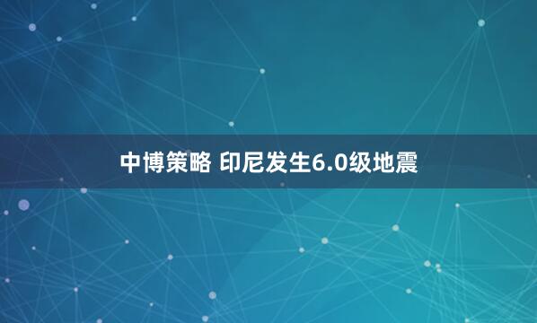 中博策略 印尼发生6.0级地震