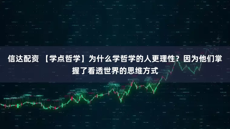信达配资 【学点哲学】为什么学哲学的人更理性?因为他们掌握了看透世界的思维方式