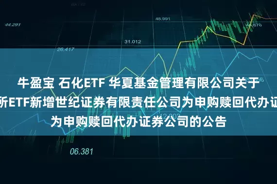 牛盈宝 石化ETF 华夏基金管理有限公司关于旗下部分深交所ETF新增世纪证券有限责任公司为申购赎回代办证券公司的公告
