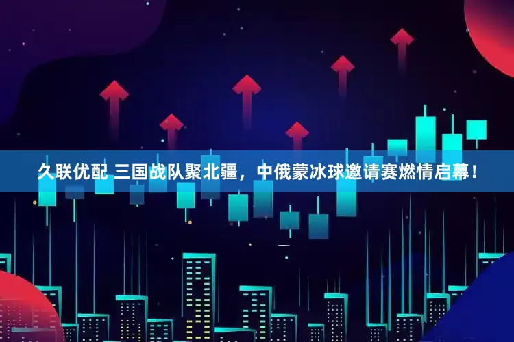 久联优配 三国战队聚北疆，中俄蒙冰球邀请赛燃情启幕！