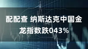 配配查 纳斯达克中国金龙指数跌043%