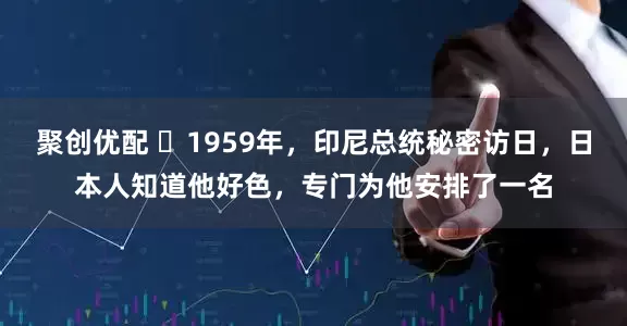 聚创优配 ☁1959年，印尼总统秘密访日，日本人知道他好色，专门为他安排了一名