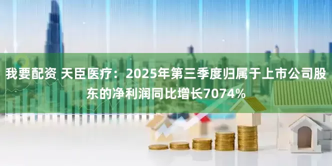 我要配资 天臣医疗：2025年第三季度归属于上市公司股东的净利润同比增长7074%