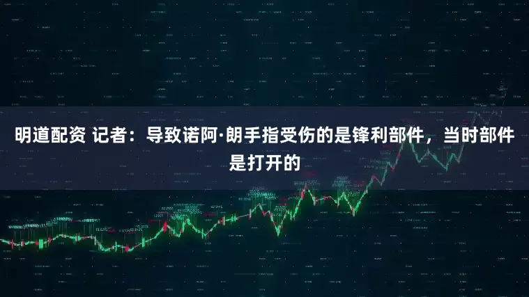 明道配资 记者：导致诺阿·朗手指受伤的是锋利部件，当时部件是打开的