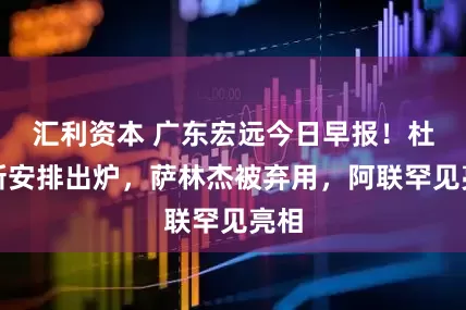 汇利资本 广东宏远今日早报！杜锋新安排出炉，萨林杰被弃用，阿联罕见亮相